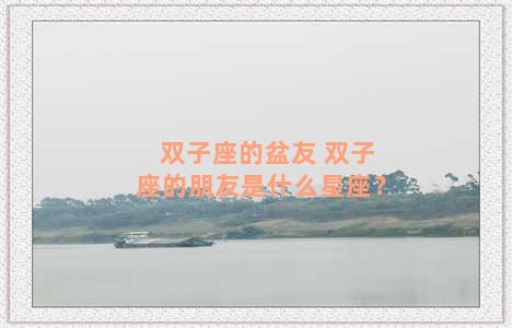 双子座的盆友 双子座的朋友是什么星座？